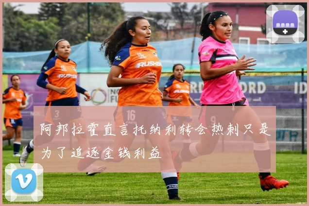 阿邦拉霍直言托纳利转会热刺只是为了追逐金钱利益