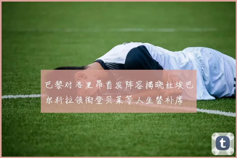 巴黎对洛里昂首发阵容揭晓杜埃巴尔科拉领衔登贝莱等人坐替补席