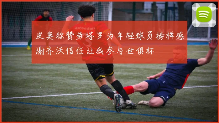 皮奥称赞劳塔罗为年轻球员榜样感谢齐沃信任让我参与世俱杯