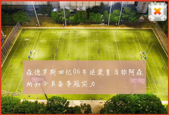 森德罗斯回忆06年逆袭皇马称阿森纳如今具备争冠实力