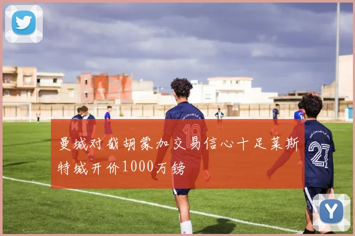 曼城对截胡蒙加交易信心十足莱斯特城开价1000万镑