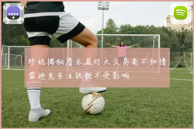 珍妮揭秘詹东眉对大交易毫不知情雷迪克专注执教不受影响