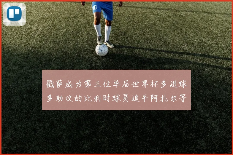 戳萨成为第三位单届世界杯多进球多助攻的比利时球员追平阿扎尔等传奇