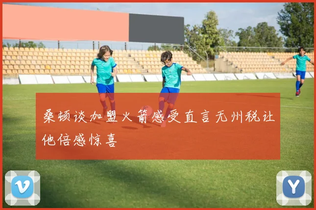 桑顿谈加盟火箭感受直言无州税让他倍感惊喜