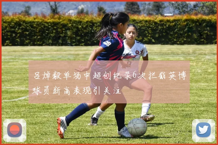 吕焯毅单场中超创纪录6次拦截英博球员新高表现引关注