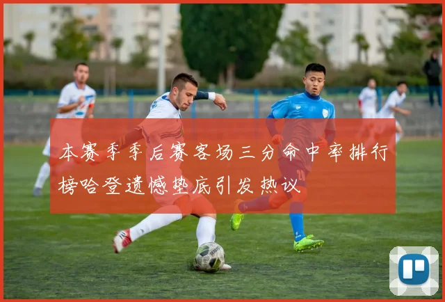 本赛季季后赛客场三分命中率排行榜哈登遗憾垫底引发热议