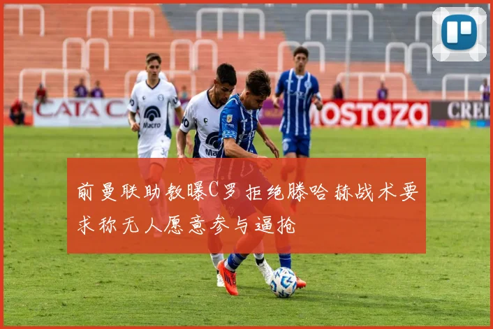 前曼联助教曝C罗拒绝滕哈赫战术要求称无人愿意参与逼抢