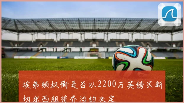 埃弗顿权衡是否以2200万英镑买断切尔西租将乔治的决定
