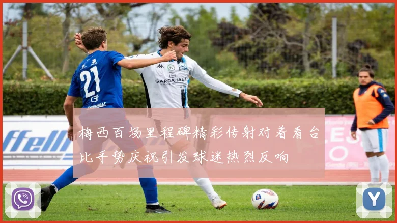 梅西百场里程碑精彩传射对着看台比手势庆祝引发球迷热烈反响