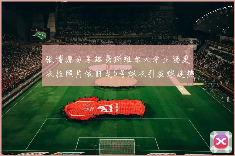张博源分享路易斯维尔大学主场更衣柜照片依旧是6号球衣引发球迷热议