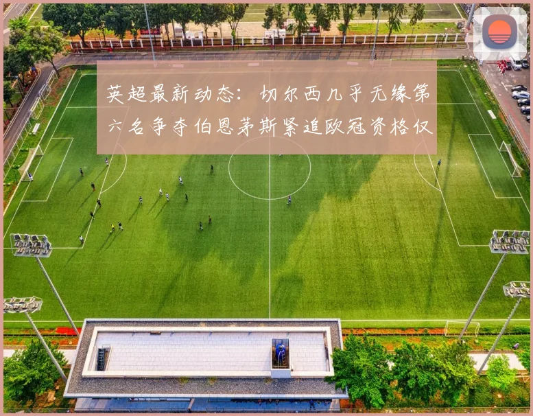 英超最新动态：切尔西几乎无缘第六名争夺伯恩茅斯紧追欧冠资格仅差三分